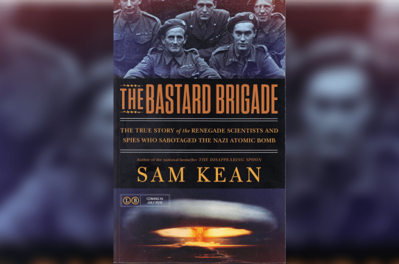 book cover with copy 'The Bastard Brigade: The True Story of the Renegade Scientists and Spies who Sabotaged the Nazi Atomic Bomb by Sam Kean'