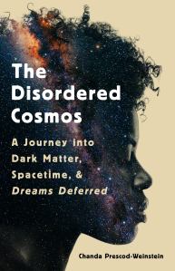 a book cover of a black woman who's profile is partially filled in with stars and galaxies that says " The Disordered Cosmos: A Journey into Dark Matter, Spacetime and Dreams Deferred by Chanda Prescod-Weinstein"